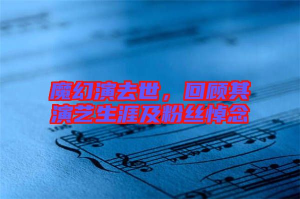 魔幻演去世，回顧其演藝生涯及粉絲悼念