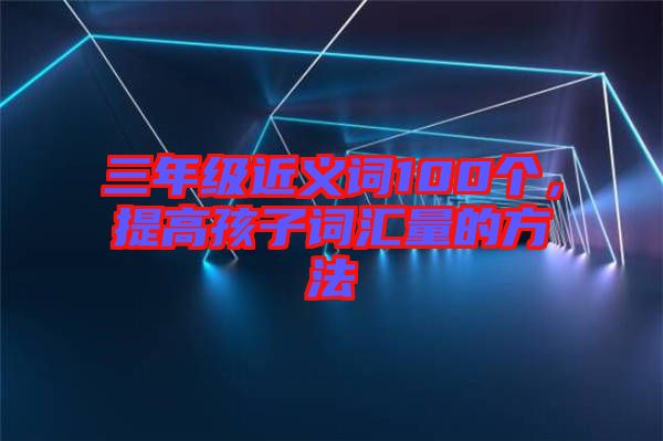三年級近義詞100個，提高孩子詞匯量的方法