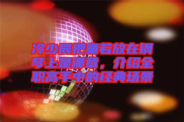 冷少辰把童若放在鋼琴上是哪章，介紹全職高手中的經(jīng)典場景