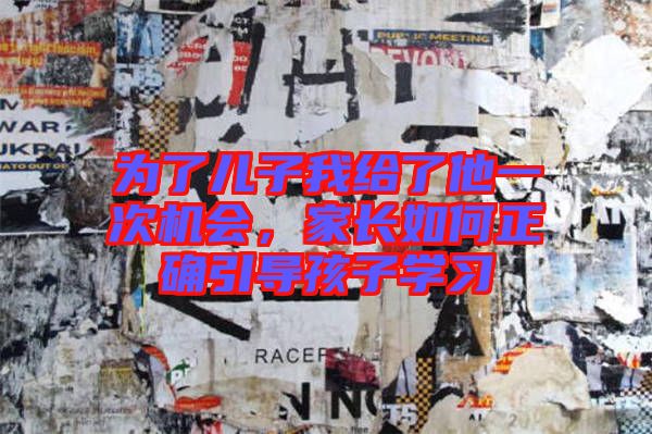 為了兒子我給了他一次機會，家長如何正確引導(dǎo)孩子學(xué)習(xí)