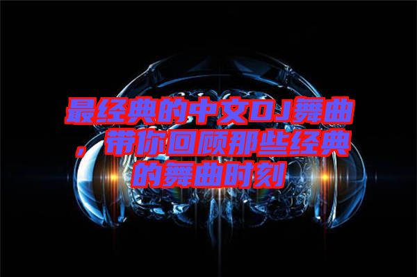 最經(jīng)典的中文DJ舞曲，帶你回顧那些經(jīng)典的舞曲時刻