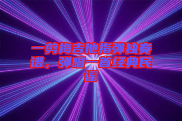 一剪梅吉他指彈獨奏譜，彈唱一首經(jīng)典民謠