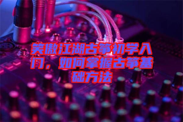 笑傲江湖古箏初學(xué)入門，如何掌握古箏基礎(chǔ)方法