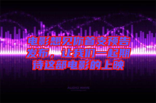 電影想見你首支預(yù)告發(fā)布，讓我們一起期待這部電影的上映