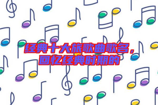 經(jīng)典十大旅歌曲歌名，回憶經(jīng)典時(shí)期的