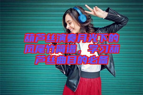 葫蘆絲演奏月光下的鳳尾竹簡譜，學習葫蘆絲曲目的必備