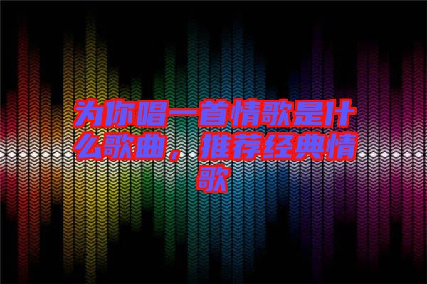 為你唱一首情歌是什么歌曲，推薦經(jīng)典情歌