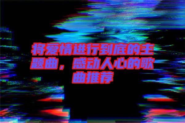 將愛情進行到底的主題曲，感動人心的歌曲推薦