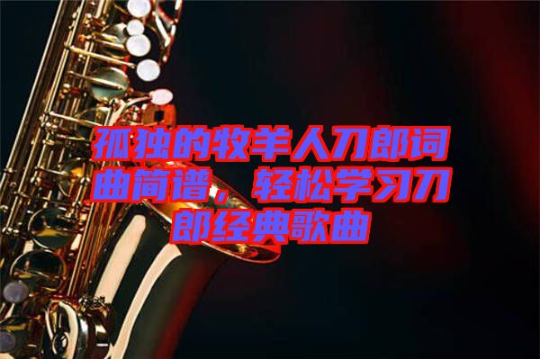 孤獨(dú)的牧羊人刀郎詞曲簡(jiǎn)譜，輕松學(xué)習(xí)刀郎經(jīng)典歌曲