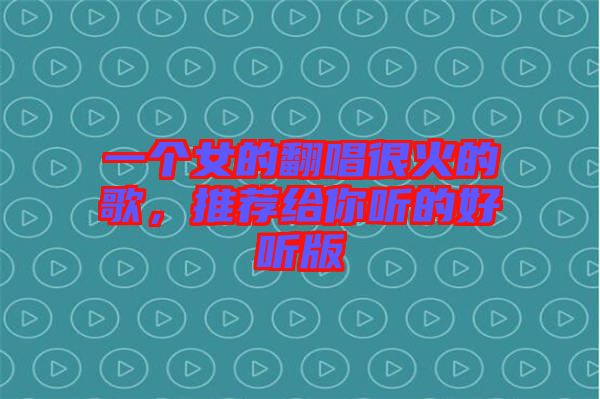 一個女的翻唱很火的歌，推薦給你聽的好聽版