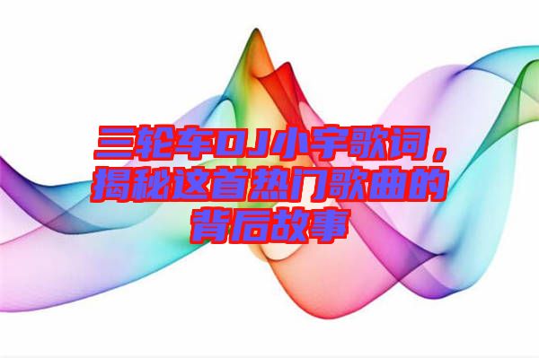 三輪車DJ小宇歌詞，揭秘這首熱門歌曲的背后故事