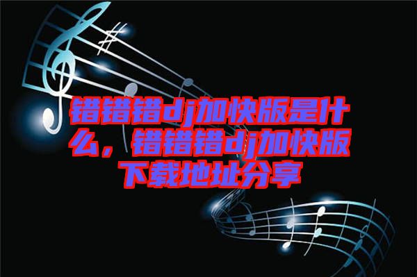 錯錯錯dj加快版是什么，錯錯錯dj加快版下載地址分享