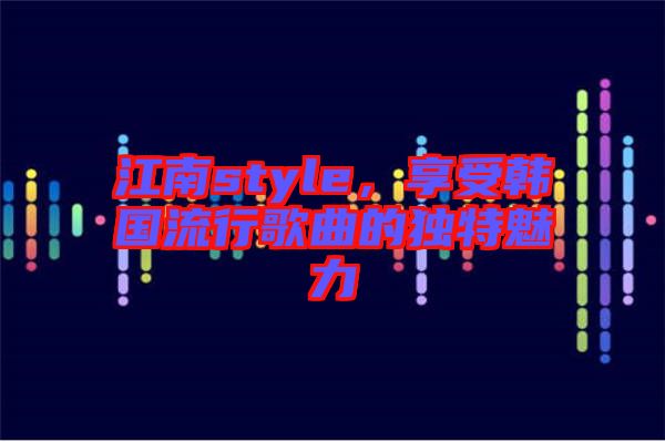 江南style，享受韓國流行歌曲的獨特魅力