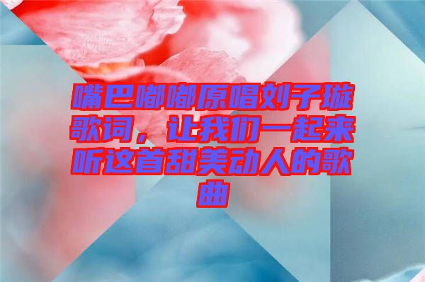 嘴巴嘟嘟原唱?jiǎng)⒆予柙~，讓我們一起來(lái)聽(tīng)這首甜美動(dòng)人的歌曲
