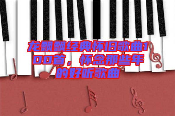 龍飄飄經(jīng)典懷舊歌曲100首，懷念那些年的好聽歌曲