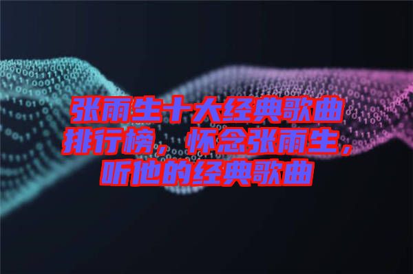 張雨生十大經(jīng)典歌曲排行榜，懷念張雨生，聽他的經(jīng)典歌曲