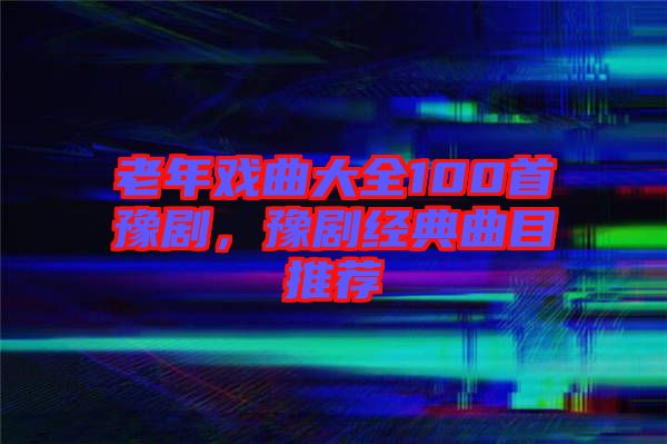 老年戲曲大全100首豫劇，豫劇經(jīng)典曲目推薦