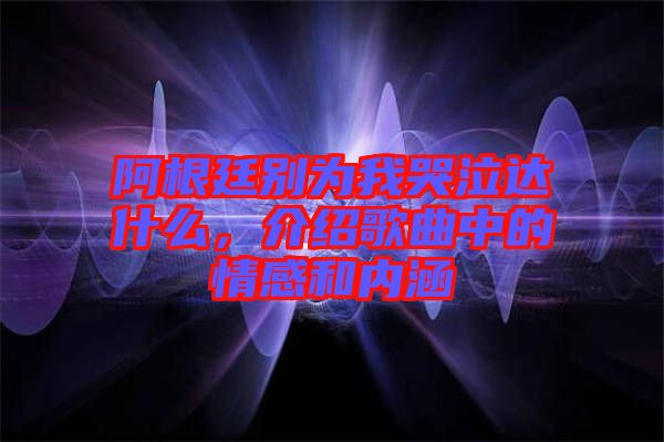 阿根廷別為我哭泣達什么，介紹歌曲中的情感和內涵