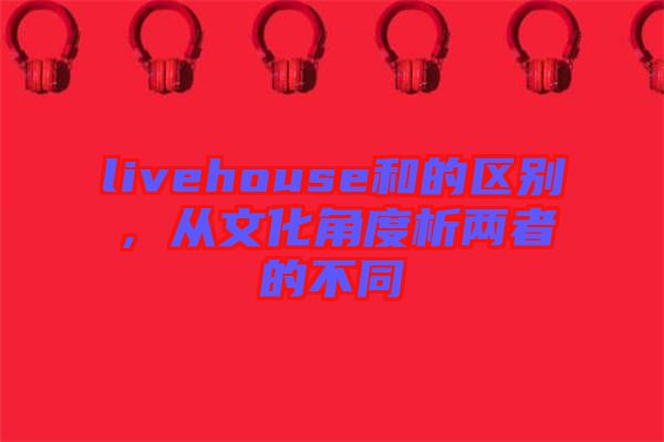 livehouse和的區(qū)別，從文化角度析兩者的不同