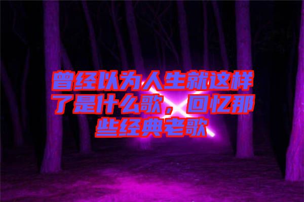 曾經(jīng)以為人生就這樣了是什么歌，回憶那些經(jīng)典老歌