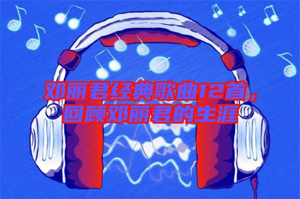 鄧麗君經(jīng)典歌曲12首，回顧?quán)圎惥纳? width=