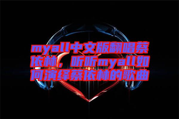 myall中文版翻唱蔡依林，聽聽myall如何演繹蔡依林的歌曲