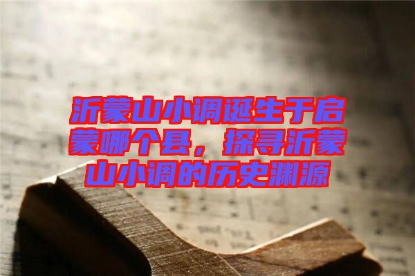 沂蒙山小調(diào)誕生于啟蒙哪個縣，探尋沂蒙山小調(diào)的歷史淵源