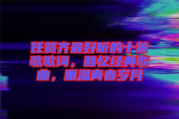 任賢齊最好聽的十首歌歌詞，回憶經(jīng)典歌曲，重溫青春歲月