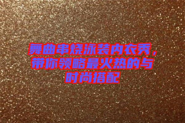 舞曲串燒泳裝內(nèi)衣秀，帶你領(lǐng)略最火熱的與時(shí)尚搭配