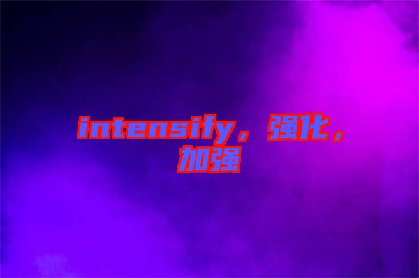 intensify，強(qiáng)化，加強(qiáng)