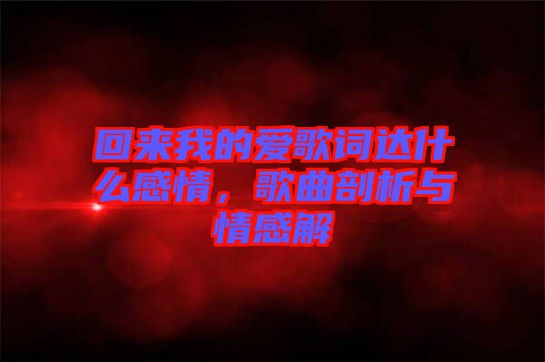 回來我的愛歌詞達(dá)什么感情，歌曲剖析與情感解