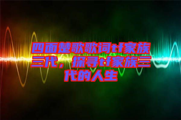 四面楚歌歌詞tf家族三代，探尋tf家族三代的人生