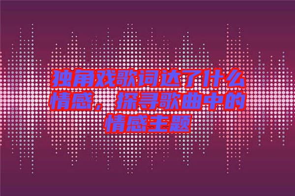 獨角戲歌詞達了什么情感，探尋歌曲中的情感主題