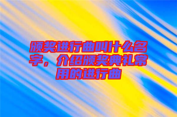 頒獎進行曲叫什么名字，介紹頒獎典禮常用的進行曲