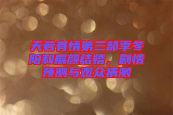 天若有情第三部季冬陽和展顏結(jié)婚，劇情預測與觀眾猜測