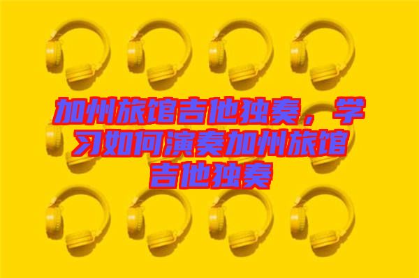 加州旅館吉他獨(dú)奏，學(xué)習(xí)如何演奏加州旅館吉他獨(dú)奏