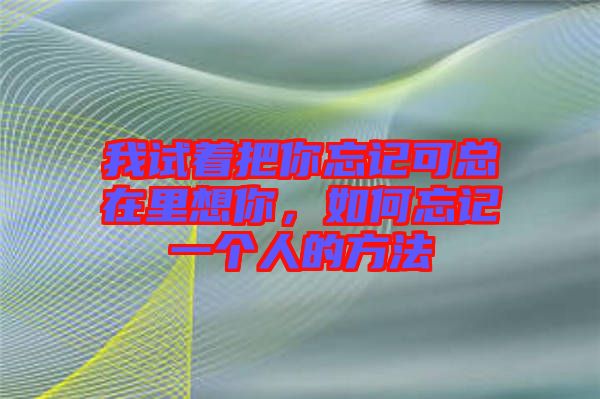我試著把你忘記可總在里想你，如何忘記一個(gè)人的方法
