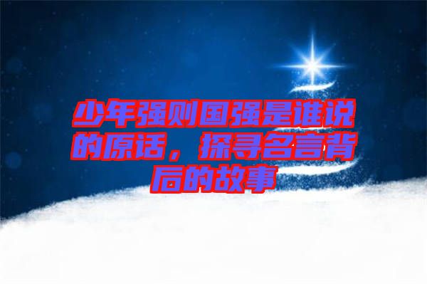 少年強則國強是誰說的原話，探尋名言背后的故事