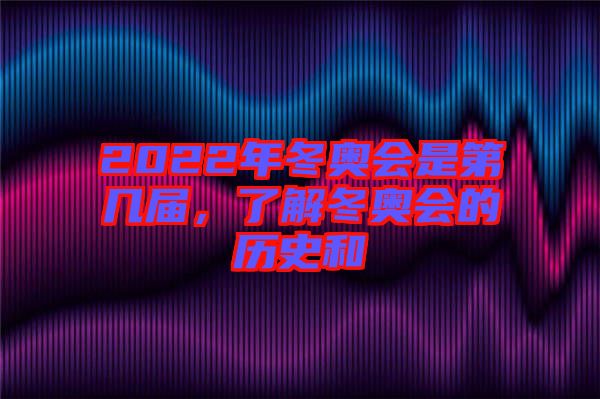 2022年冬奧會是第幾屆，了解冬奧會的歷史和