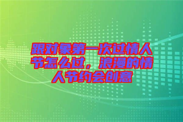 跟對象第一次過情人節(jié)怎么過，浪漫的情人節(jié)約會創(chuàng)意