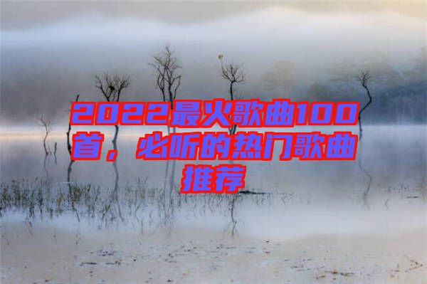 2022最火歌曲100首，必聽的熱門歌曲推薦