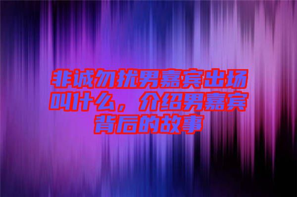 非誠勿擾男嘉賓出場叫什么，介紹男嘉賓背后的故事