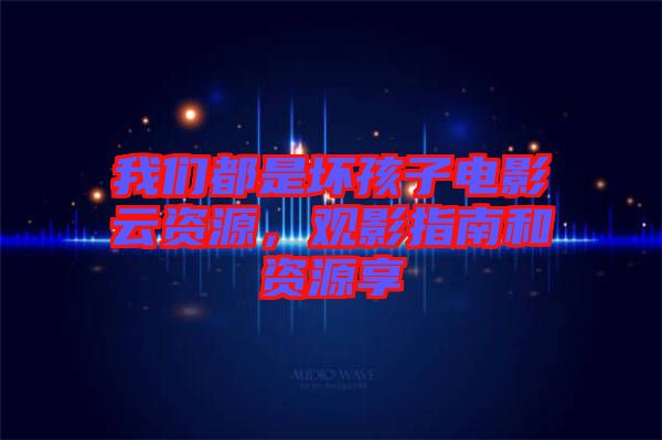 我們都是壞孩子電影云資源，觀影指南和資源享