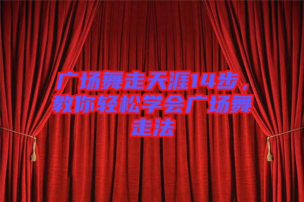 廣場舞走天涯14步，教你輕松學會廣場舞走法