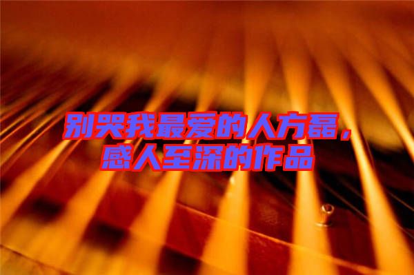 別哭我最愛的人方磊，感人至深的作品