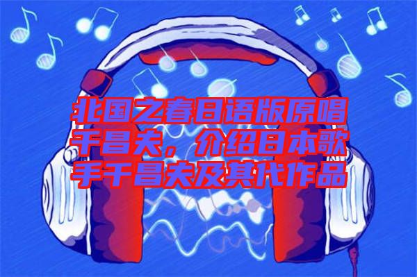 北國之春日語版原唱千昌夫，介紹日本歌手千昌夫及其代作品