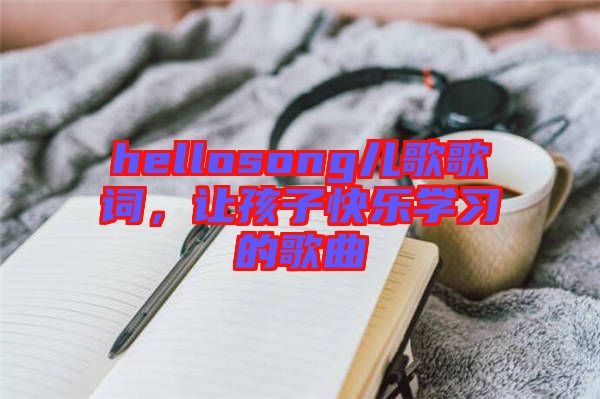 hellosong兒歌歌詞，讓孩子快樂學(xué)習(xí)的歌曲