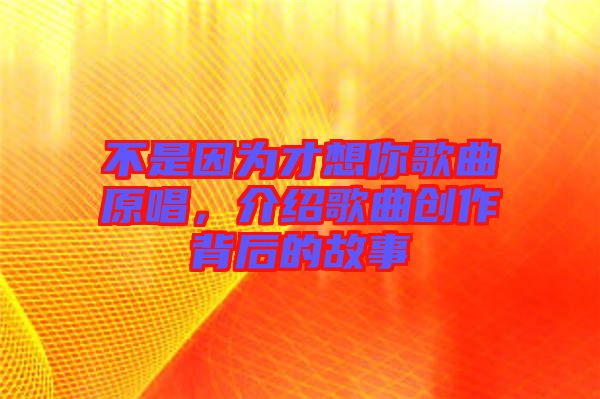 不是因?yàn)椴畔肽愀枨?，介紹歌曲創(chuàng)作背后的故事