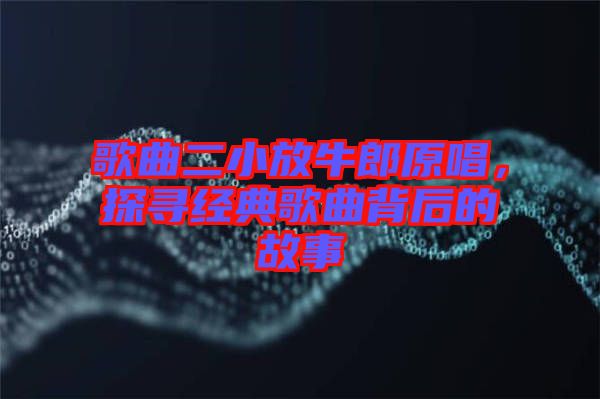 歌曲二小放牛郎原唱，探尋經典歌曲背后的故事