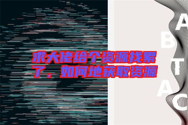 求大佬給個(gè)資源找累了，如何地獲取資源